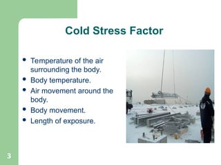 3
 Temperature of the air
surrounding the body.
 Body temperature.
 Air movement around the
body.
 Body movement.
 Length of exposure.
Cold Stress Factor
 
