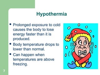 7
 Prolonged exposure to cold
causes the body to lose
energy faster than it is
produced.
 Body temperature drops to
lower than normal.
 Can happen when
temperatures are above
freezing.
Hypothermia
 