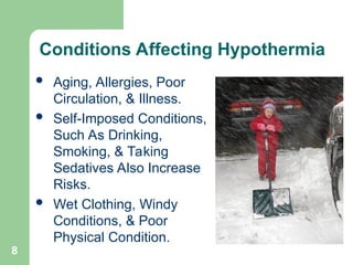 8
 Aging, Allergies, Poor
Circulation, & Illness.
 Self-Imposed Conditions,
Such As Drinking,
Smoking, & Taking
Sedatives Also Increase
Risks.
 Wet Clothing, Windy
Conditions, & Poor
Physical Condition.
Conditions Affecting Hypothermia
 