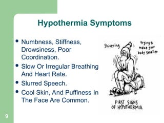9
 Numbness, Stiffness,
Drowsiness, Poor
Coordination.
 Slow Or Irregular Breathing
And Heart Rate.
 Slurred Speech.
 Cool Skin, And Puffiness In
The Face Are Common.
Hypothermia Symptoms
 
