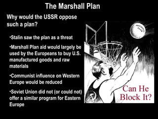 Which country received the most aid from the United States?
Why would Great Britain and France receive the most aid?
Is the U.S. acting out of self interest? Why?
The Marshall PlanThe Marshall Plan
 