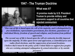1947 - The Truman Doctrine1947 - The Truman Doctrine
1. In what way would the continuation of chaos in Western Europe be
beneficial to the Soviet Union?
2. What country does the cartoonist see as the savior of Western Europe?
 