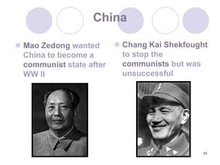 23ChinaChang Kai Shekfought to stop the communists but was unsuccessfulMao Zedong wanted China to become a communist state after WW II