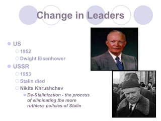 26Change in LeadersUS1952Dwight EisenhowerUSSR 1953 Stalin died Nikita KhrushchevDe-Stalinization - the process of eliminating the more ruthless policies of Stalin