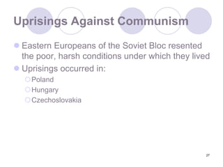 27Uprisings Against CommunismEastern Europeans of the Soviet Bloc resented the poor, harsh conditions under which they livedUprisings occurred in:PolandHungaryCzechoslovakia