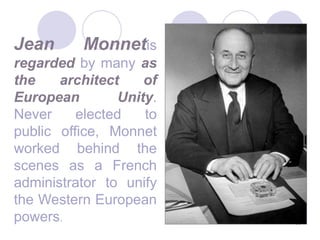 56Jean Monnetis regarded by many as the architect of European Unity. Never elected to public office, Monnet worked behind the scenes as a French administrator to unify the Western European powers.