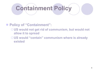 8Containment PolicyPolicy of “Containment”:US would not get rid of communism, but would not allow it to spreadUS would “contain” communism where is already existed