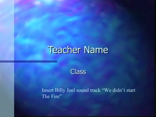 Teacher Name Class  Insert Billy Joel sound track “We didn’t start The Fire” 