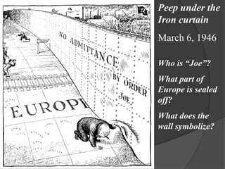 Peep under the
Iron curtain
March 6, 1946

Who is “Joe”?
What part of
Europe is sealed
off?
What does the
wall symbolize?
 