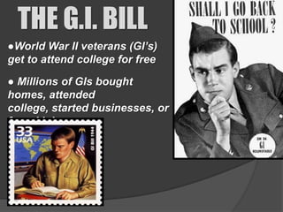 THE G.I. BILL
●World War II veterans (GI’s)
get to attend college for free

● Millions of GIs bought
homes, attended
college, started businesses, or
found jobs
 