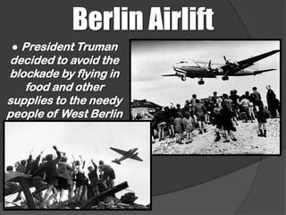 Berlin Airlift
● President Truman
decided to avoid the
blockade by flying in
   food and other
supplies to the needy
people of West Berlin
 