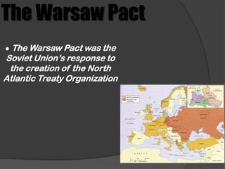 The Warsaw Pact
● The Warsaw Pact was the
Soviet Union’s response to
 the creation of the North
Atlantic Treaty Organization
 
