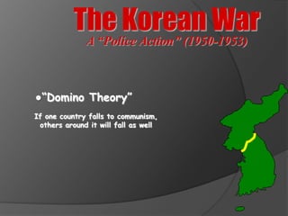 The Korean War
              A “Police Action” (1950-1953)



●“Domino Theory”
If one country falls to communism,
 others around it will fall as well
 