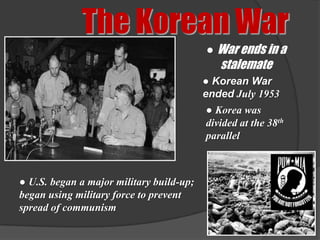 The Korean War
                                          ● War ends in a
                                             stalemate
                                          ● Korean War
                                          ended July 1953
                                          ● Korea was
                                          divided at the 38th
                                          parallel



● U.S. began a major military build-up;
began using military force to prevent
spread of communism
 
