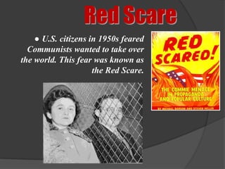 Red Scare
    ● U.S. citizens in 1950s feared
  Communists wanted to take over
the world. This fear was known as
                     the Red Scare.
 