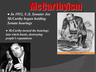 McCarthyism
 ● In 1952, U.S. Senator Joe
 McCarthy began holding
 Senate hearings
● McCarthy turned the hearings
into witch-hunts, destroying
people’s reputations
 