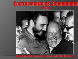 Castro embraces Communism
                                (1959)




 Cuban dictator Fidel Castro embraces Soviet premier Nikita Khrushchev
 