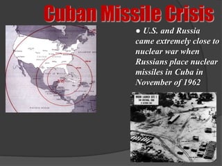 Cuban Missile Crisis
          ● U.S. and Russia
          came extremely close to
          nuclear war when
          Russians place nuclear
          missiles in Cuba in
          November of 1962
 