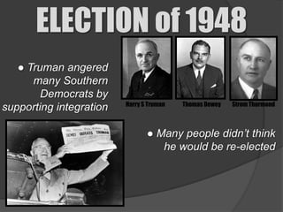 ELECTION of 1948
   ● Truman angered
      many Southern
        Democrats by
                         Harry S Truman   Thomas Dewey   Strom Thurmond
supporting integration

                                ● Many people didn’t think
                                   he would be re-elected
 