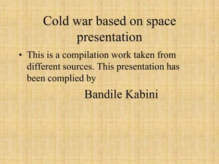 Cold war based on space
presentation
• This is a compilation work taken from
different sources. This presentation has
been complied by

Bandile Kabini

 