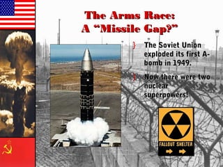 The Arms Race:The Arms Race:
A “Missile Gap?”A “Missile Gap?”
} The Soviet UnionThe Soviet Union
exploded its first A-exploded its first A-
bomb in 1949.bomb in 1949.
} Now there were twoNow there were two
nuclearnuclear
superpowers!superpowers!
 