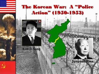 The Korean War: A “PoliceThe Korean War: A “Police
Action” (1950-1953)Action” (1950-1953)
Syngman RheeSyngman Rhee
Kim Il-SungKim Il-Sung
 