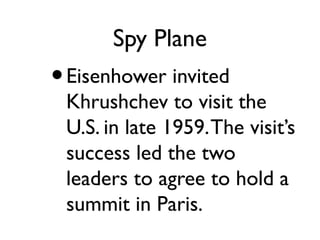 Spy Plane
•Eisenhower invited
Khrushchev to visit the
U.S. in late 1959.The visit’s
success led the two
leaders to agree to hold a
summit in Paris.
 