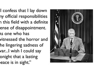 “I confess that I lay down
my official responsibilities
n this field with a definite
ense of disappointment.
As one who has
witnessed the horror and
he lingering sadness of
war...I wish I could say
onight that a lasting
peace is in sight.”
 