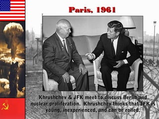 Paris, 1961Paris, 1961
Khrushchev & JFK meet to discuss Berlin andKhrushchev & JFK meet to discuss Berlin and
nuclear proliferation. Khrushchev thinks that JFK isnuclear proliferation. Khrushchev thinks that JFK is
young, inexperienced, and can be rolled.young, inexperienced, and can be rolled.
 