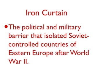 Iron Curtain
•The political and military
barrier that isolated Soviet-
controlled countries of
Eastern Europe after World
War II.
 
