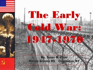 The Early
Cold War:
1947-1970
Ms. Susan M. PojerMs. Susan M. Pojer
Horace Greeley HS Chappaqua, NYHorace Greeley HS Chappaqua, NY
 