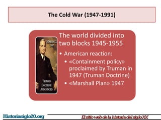 The Cold War (1947-1991)
The world divided into
two blocks 1945-1955
• American reaction:
• «Containment policy»
proclaimed by Truman in
1947 (Truman Doctrine)
• «Marshall Plan» 1947
 