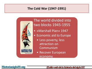 The Cold War (1947-1991)
The world divided into
two blocks 1945-1955
• «Marshall Plan» 1947
• Economic aid to Europe
• Less poverty, less
attraction on
Communism
• Recover European
economy
 