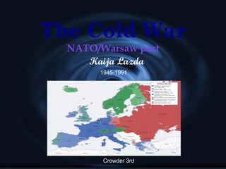 The Cold War
NATO/Warsaw pact
Kaija Lazda
1945-1991
Crowder 3rd
 