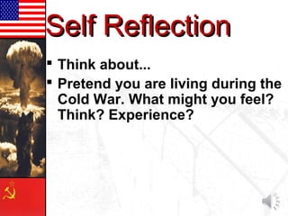 Self ReflectionSelf Reflection
 Think about...
 Pretend you are living during the
Cold War. What might you feel?
Think? Experience?
 