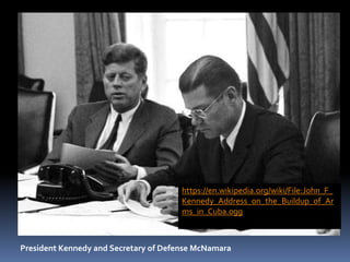 President Kennedy and Secretary of Defense McNamara
https://en.wikipedia.org/wiki/File:John_F_
Kennedy_Address_on_the_Buildup_of_Ar
ms_in_Cuba.ogg
 