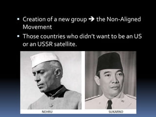  Creation of a new group  the Non-Aligned
Movement
 Those countries who didn’t want to be an US
or an USSR satellite.
 
