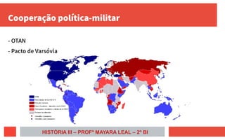Cooperação política-militar
- OTAN
- Pacto de Varsóvia
HISTÓRIA III – PROFª MAYARA LEAL – 2º BI
 