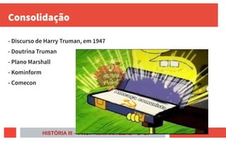 Consolidação
- Discurso de Harry Truman, em 1947
- Doutrina Truman
- Plano Marshall
- Kominform
- Comecon
HISTÓRIA III – PROFª MAYARA LEAL – 2º BI
 