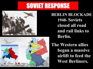 SOVIET RESPONSE
BERLIN BLOCKADE
1948- Soviets
closed all road
and rail links to
Berlin.
The Western allies
began a massive
airlift to feed the
West Berliners.
 