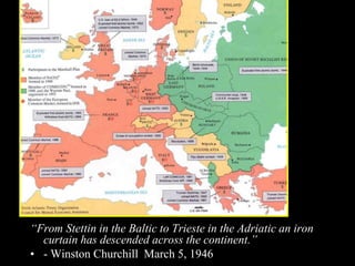 “From Stettin in the Baltic to Trieste in the Adriatic an iron
curtain has descended across the continent.”
• - Winston Churchill March 5, 1946
 