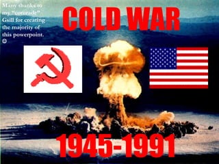 COLD WAR
Many thanks to
my “comrade”
Gsill for creating
the majority of
this powerpoint.





                     1945-1991
 