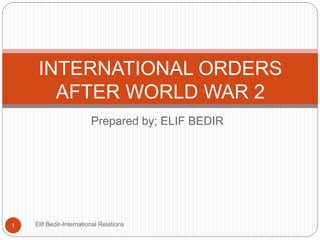 Prepared by; ELIF BEDIR
INTERNATIONAL ORDERS
AFTER WORLD WAR 2
1 Elif Bedir-International Relations
 