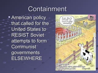 Containment

    American policy
    that called for the
    United States to
    RESIST Soviet
    attempts to form
    Communist
    governments
    ELSEWHERE
 