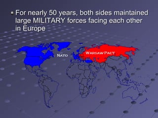 For nearly 50 years, both sides maintained
large MILITARY forces facing each other
in Europe
 