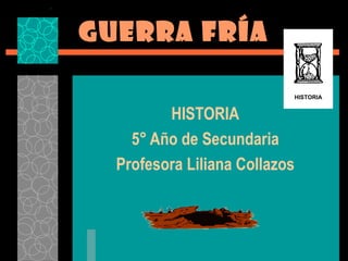 GUERRA FRÍA

                           HISTORIA


         HISTORIA
    5° Año de Secundaria
  Profesora Liliana Collazos
 