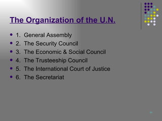 The Organization of the U.N. 1.  General Assembly 2.  The Security Council 3.  The Economic & Social Council 4.  The Trusteeship Council 5.  The International Court of Justice 6.  The Secretariat 
