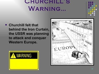 Churchill’s Warning… Churchill felt that behind the Iron Curtain, the USSR was planning to attack and conquer Western Europe. 