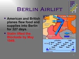Berlin Airlift American and British planes flew food and supplies into Berlin for 327 days. Stalin lifted the Blockade by May 1949. 
