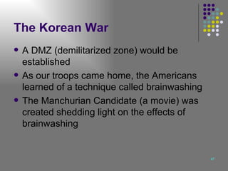 The Korean War A DMZ (demilitarized zone) would be established As our troops came home, the Americans learned of a technique called brainwashing The Manchurian Candidate (a movie) was created shedding light on the effects of brainwashing 